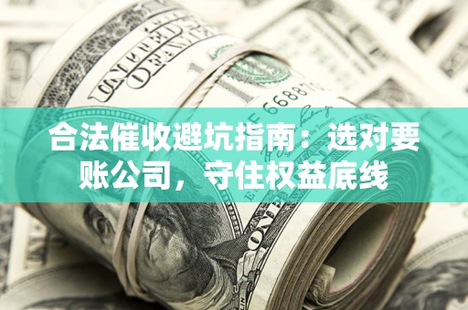 武汉合法催收避坑指南：选对要账公司，守住权益底线