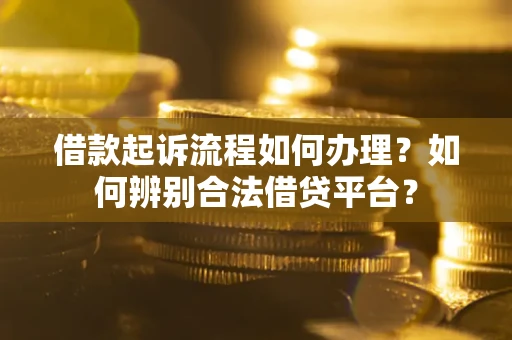 武汉借款起诉流程如何办理？如何辨别合法借贷平台？
