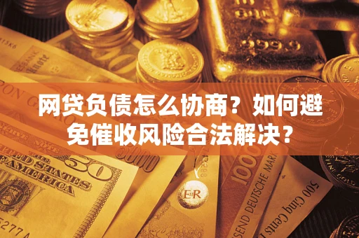 武汉网贷负债怎么协商？如何避免催收风险合法解决？