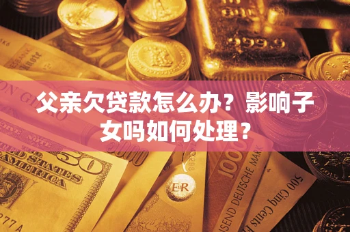 武汉父亲欠贷款怎么办？影响子女吗如何处理？
