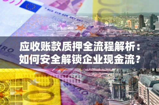 武汉应收账款质押全流程解析：如何安全解锁企业现金流？