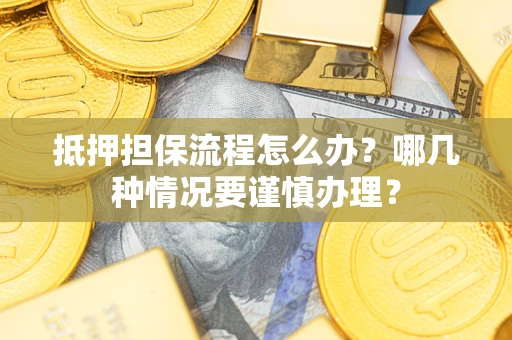 武汉抵押担保流程怎么办？哪几种情况要谨慎办理？