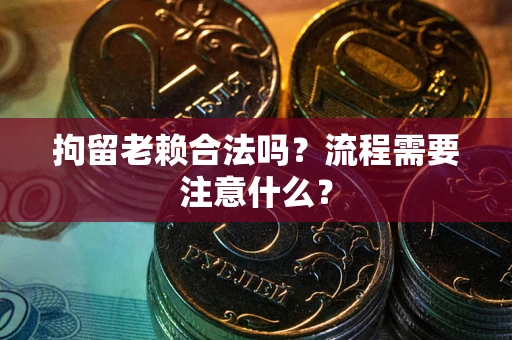 武汉拘留老赖合法吗？流程需要注意什么？