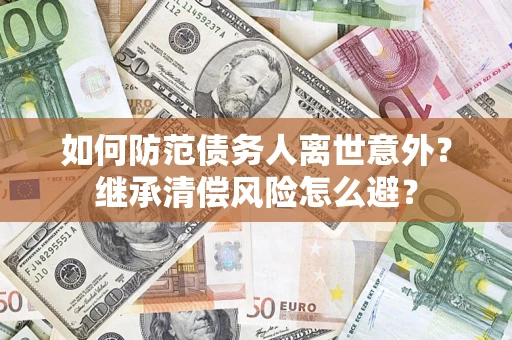 武汉如何防范债务人离世意外？继承清偿风险怎么避？