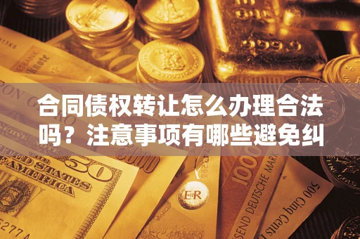 武汉合同债权转让怎么办理合法吗？注意事项有哪些避免纠纷？