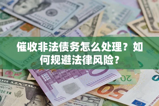 武汉催收非法债务怎么处理？如何规避法律风险？