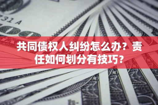 武汉共同债权人纠纷怎么办？责任如何划分有技巧？