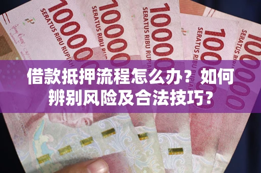 武汉借款抵押流程怎么办？如何辨别风险及合法技巧？