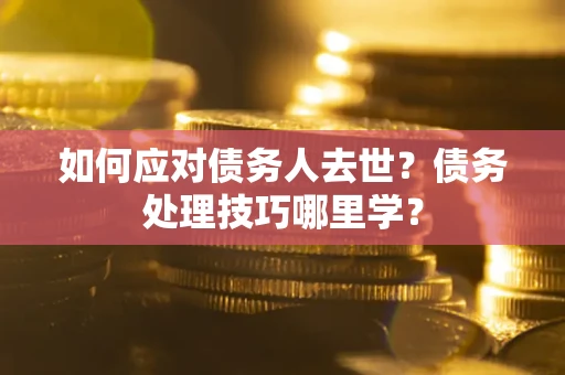 武汉如何应对债务人去世？债务处理技巧哪里学？