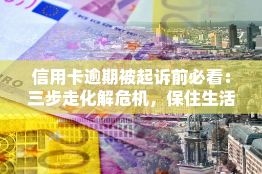武汉信用卡逾期被起诉前必看：三步走化解危机，保住生活尊严