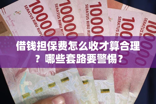 武汉借钱担保费怎么收才算合理？哪些套路要警惕？