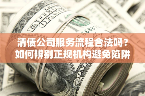 武汉清债公司服务流程合法吗？如何辨别正规机构避免陷阱？