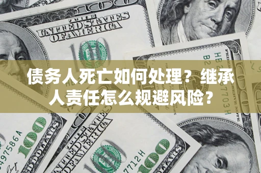 武汉债务人死亡如何处理？继承人责任怎么规避风险？