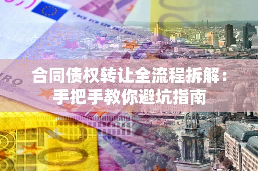 武汉合同债权转让全流程拆解：手把手教你避坑指南