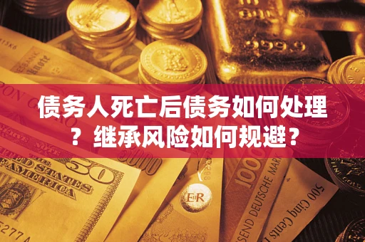 武汉债务人死亡后债务如何处理？继承风险如何规避？