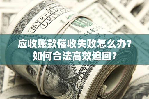 武汉应收账款催收失败怎么办？如何合法高效追回？