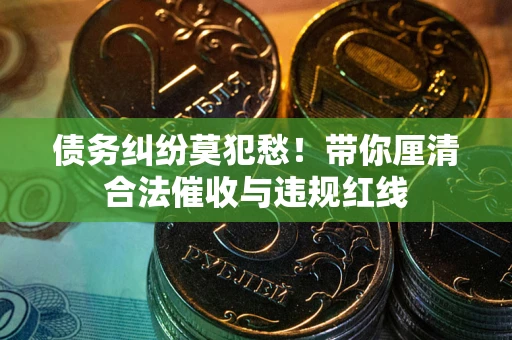 武汉债务纠纷莫犯愁！带你厘清合法催收与违规红线