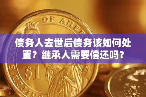 武汉债务人去世后债务该如何处置？继承人需要偿还吗？