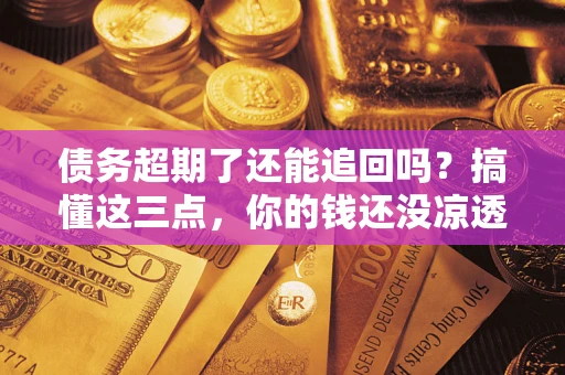 武汉债务超期了还能追回吗？搞懂这三点，你的钱还没凉透