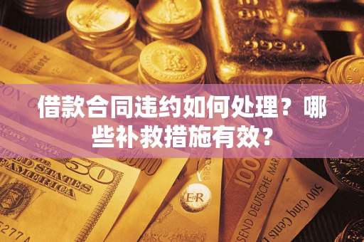 武汉借款合同违约如何处理？哪些补救措施有效？