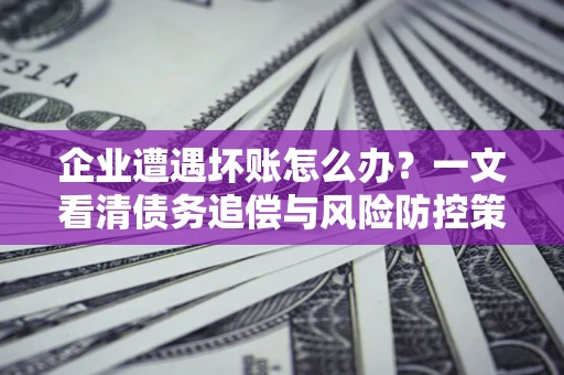 武汉企业遭遇坏账怎么办？一文看清债务追偿与风险防控策略
