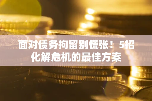 武汉面对债务拘留别慌张！5招化解危机的最佳方案