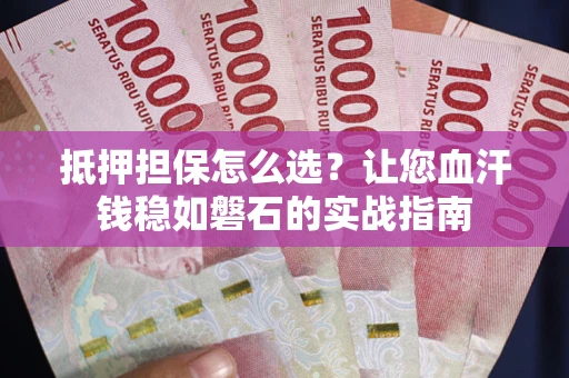 武汉抵押担保怎么选？让您血汗钱稳如磐石的实战指南