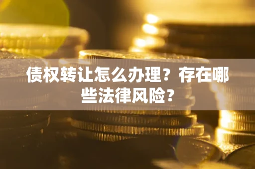 武汉债权转让怎么办理？存在哪些法律风险？