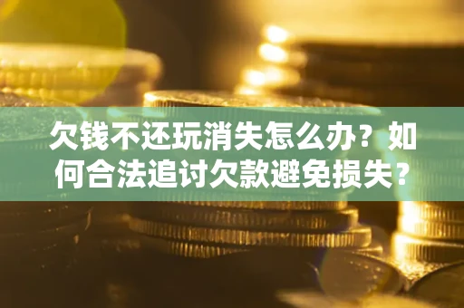 武汉欠钱不还玩消失怎么办?如何合法追讨欠款避免损失? 武汉欠钱不还玩消失怎么办?如何合法追讨欠款避免损失?