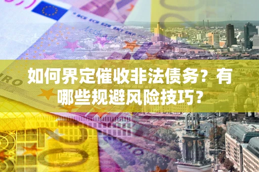 武汉如何界定催收非法债务？有哪些规避风险技巧？