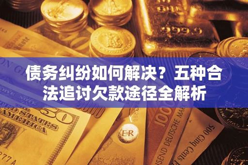 武汉债务纠纷如何解决？五种合法追讨欠款途径全解析