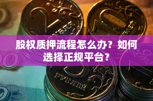 武汉股权质押流程怎么办？如何选择正规平台？