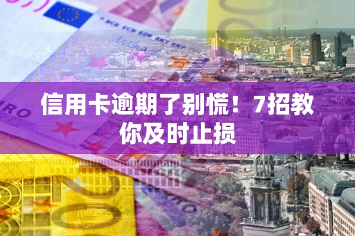 武汉信用卡逾期了别慌！7招教你及时止损