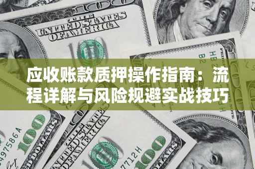 武汉应收账款质押操作指南:流程详解与风险规避实战技巧 武汉应收账款质押操作指南:流程详解与风险规避实战技巧