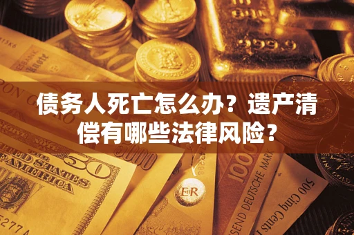 武汉债务人死亡怎么办？遗产清偿有哪些法律风险？
