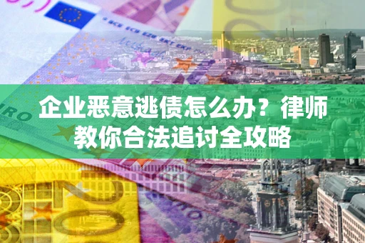 武汉企业恶意逃债怎么办？律师教你合法追讨全攻略