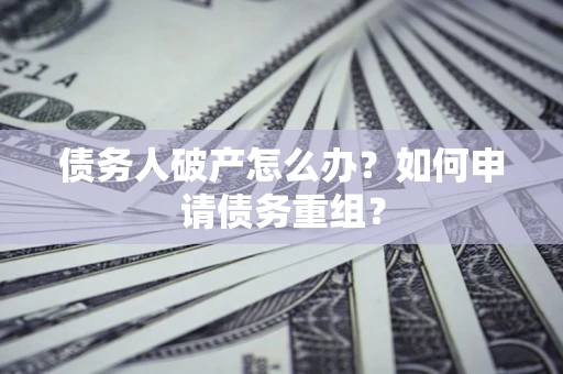武汉债务人破产怎么办？如何申请债务重组？
