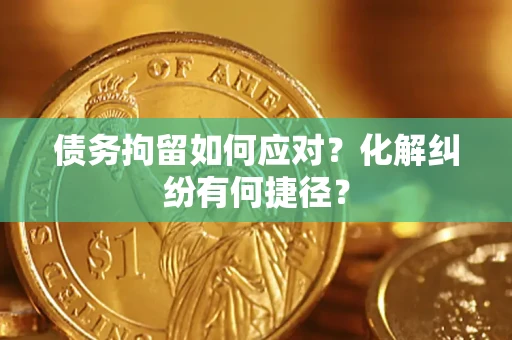 武汉债务拘留如何应对？化解纠纷有何捷径？