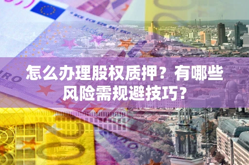 武汉怎么办理股权质押？有哪些风险需规避技巧？