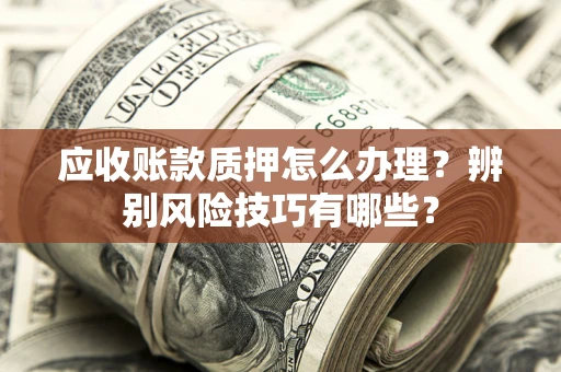 武汉应收账款质押怎么办理？辨别风险技巧有哪些？