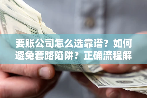 武汉要账公司怎么选靠谱？如何避免套路陷阱？正确流程解析