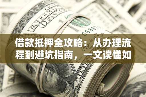 武汉借款抵押全攻略：从办理流程到避坑指南，一文读懂如何安全融资