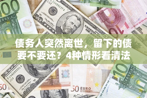 武汉债务人突然离世，留下的债要不要还？4种情形看清法律判决