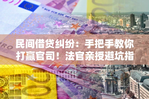 武汉民间借贷纠纷：手把手教你打赢官司！法官亲授避坑指南