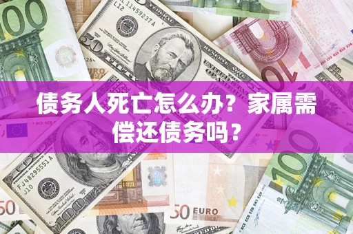 武汉债务人死亡怎么办？家属需偿还债务吗？