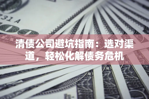 武汉清债公司避坑指南：选对渠道，轻松化解债务危机