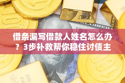 武汉借条漏写借款人姓名怎么办？3步补救帮你稳住讨债主动权