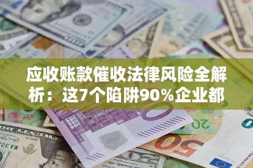 武汉应收账款催收法律风险全解析：这7个陷阱90%企业都踩过（含合规应对指南）