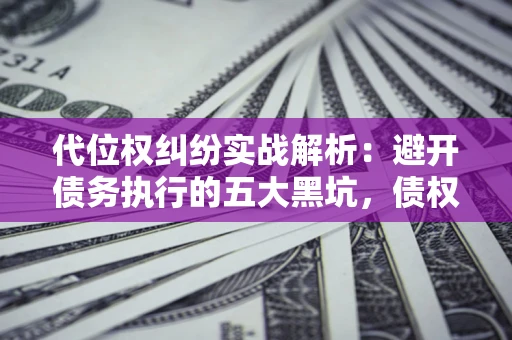 武汉代位权纠纷实战解析：避开债务执行的五大黑坑，债权人必看指南