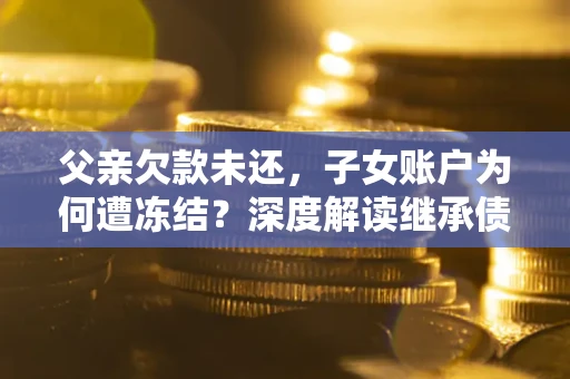 武汉父亲欠款未还，子女账户为何遭冻结？深度解读继承债务迷局